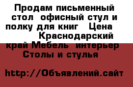 Продам письменный стол, офисный стул и полку для книг › Цена ­ 6 000 - Краснодарский край Мебель, интерьер » Столы и стулья   
